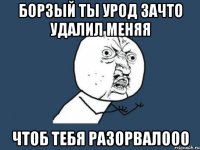 борзый ты урод зачто удалил меняя чтоб тебя разорвалооо