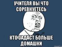 учителя вы что соревнуетесь кто задаст больше домашки