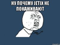 ну почему jetix не покаживают 