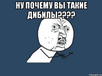 ну почему вы такие дибилы??? 