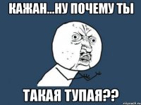 кажан...ну почему ты такая тупая??