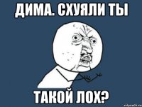 дима. схуяли ты такой лох?