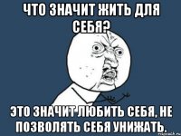 что значит жить для себя? это значит любить себя, не позволять себя унижать.