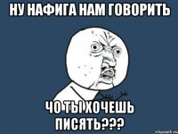 ну нафига нам говорить чо ты хочешь писять???