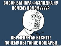 сосок,бычара,фазлядка.ну почему почемуууу? вы меня так бесите! почему вы такие лошары!