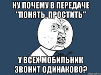 ну почему в передаче "понять. простить" у всех мобильник звонит одинаково?