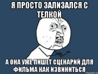 я просто зализался с телкой а она уже пишет сценарий для фильма как извиниться