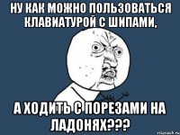 ну как можно пользоваться клавиатурой с шипами, а ходить с порезами на ладонях???