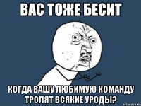 вас тоже бесит когда вашу любимую команду тролят всякие уроды?