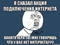 я сказал акция подключения интернета какого хера ты мне говоришь что у вас нет интернета???