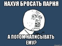 нахуя бросать парня а потом написывать ему?