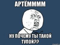 артёмммм ну почему ты такой тупой??