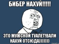 бибер нахуй!!! это мужской туалет!вали нахуй отсюда)))))))