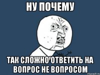 ну почему так сложно ответить на вопрос не вопросом