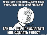 мало того, что вы мне засрали всю новостную ленту своей рекламой так вы еще и предлагаете мне сделать репост