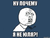 ну почему я не юля?!