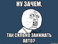 ну зачем, так сильно занижать авто?