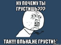 ну почему ты грустишь??? так!!! олька,не грусти!:*