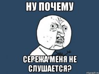 ну почему сережа меня не слушается?