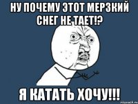 ну почему этот мерзкий снег не тает!? я катать хочу!!!