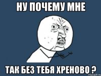 ну почему мне так без тебя хреново ?