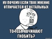 ну почему если твое мнение отличается от остальных то тебя начинают гнобить?