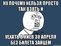 ну почему нельзя просто так взять и уехать в киев 30 апреля без билета зайцем