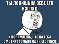 ты ловишьна себе его взгляд и понимаешь, что на тебя смотрит только один его глаз!