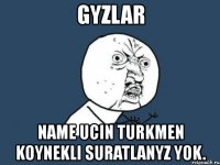 gyzlar name ucin turkmen koynekli suratlanyz yok.