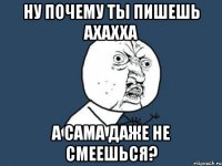 ну почему ты пишешь ахахха а сама даже не смеешься?