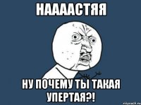 наааастяя ну почему ты такая упертая?!