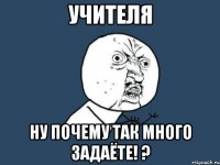 учителя ну почему так много задаёте! ?