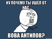 ну почему ты ушёл от нас, вова антипов?