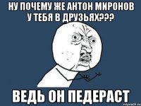 ну почему же антон миронов у тебя в друзьях??? ведь он педераст