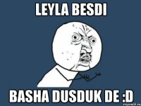 leyla besdi basha dusduk de :d