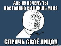 ань ну почему ты постоянно смешишь меня спрячь своё лицо!!