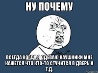 ну почему всегда когда я одеваю наушники мне кажется что кто-то стучится в дверь и т.д.