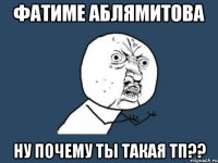 фатиме аблямитова ну почему ты такая тп??