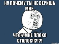 ну почему ты не веришь мне, что у мне плохо стало!?!?!?!