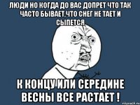 люди но когда до вас допрет что так часто бывает,что снег не тает и сыпется к концу или середине весны все растает !