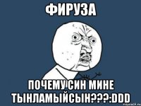 фируза почему син мине тынламыйсын???:ddd