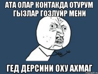 ата олар контакда отурум гызлар гозлуйр мени гед дерсини оху ахмаг