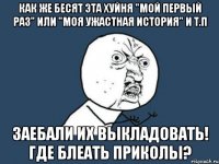 как же бесят эта хуйня "мой первый раз" или "моя ужастная история" и т.п заебали их выкладовать! где блеать приколы?