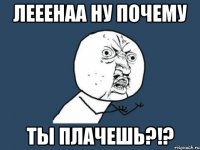 лееенаа ну почему ты плачешь?!?