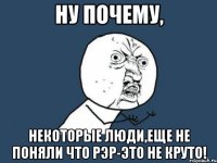 ну почему, некоторые люди,еще не поняли что рэр-это не круто!