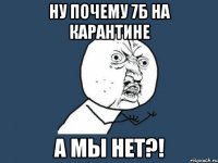 ну почему 7б на карантине а мы нет?!