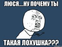 люся....ну почему ты такая лохушка???