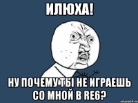 илюха! ну почему ты не играешь со мной в re6?