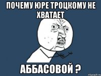 почему юре троцкому не хватает аббасовой ?