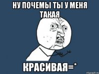 ну почемы ты у меня такая красивая=*